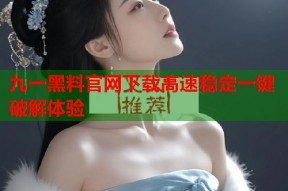 九一黑料官网下载高速稳定一键破解体验