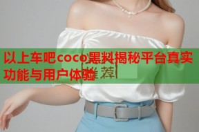 以上车吧coco黑料揭秘平台真实功能与用户体验