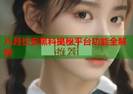 八月长安黑料揭秘平台功能全解析