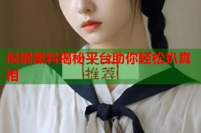 倪妮黑料揭秘平台助你轻松扒真相