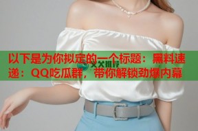 以下是为你拟定的一个标题：黑料速递：QQ吃瓜群，带你解锁劲爆内幕