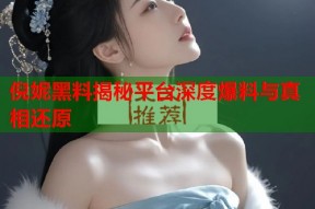 倪妮黑料揭秘平台深度爆料与真相还原