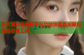 划次黑料表揭秘平台功能快速查询黑料信息必备工具