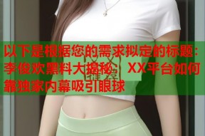 以下是根据您的需求拟定的标题：李俊欢黑料大揭秘：XX平台如何靠独家内幕吸引眼球