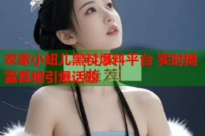 农家小妞儿黑料爆料平台 实时揭露真相引爆话题