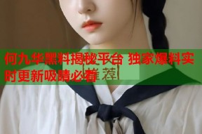 何九华黑料揭秘平台 独家爆料实时更新吸睛必看