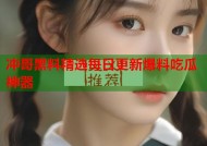 冲哥黑料精选每日更新爆料吃瓜神器