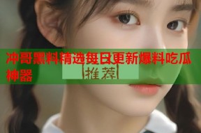 冲哥黑料精选每日更新爆料吃瓜神器
