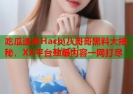 吃瓜速来Hachi八哥哥黑料大揭秘，XX平台劲爆内容一网打尽