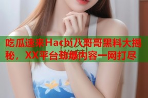 吃瓜速来Hachi八哥哥黑料大揭秘，XX平台劲爆内容一网打尽