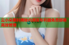 云小朵黑料揭秘内测发布利器免费部署高效管理