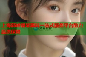 上海郭峰钢琴黑料一站式服务平台助力品质保障