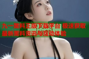九一黑料正版下载平台 极速获取最新黑料资讯与互动体验