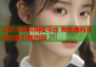 包贝尔黑料揭秘平台 聚焦爆料互动功能引爆热议
