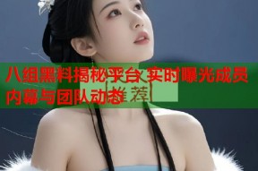 八组黑料揭秘平台 实时曝光成员内幕与团队动态