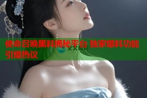 使命召唤黑料揭秘平台 独家爆料功能引爆热议