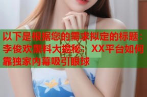 以下是根据您的需求拟定的标题：李俊欢黑料大揭秘：XX平台如何靠独家内幕吸引眼球