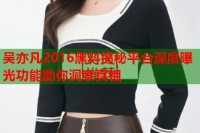 吴亦凡2016黑料揭秘平台深度曝光功能助你洞察真相