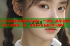 以下是根据您的要求拟定的一个标题：揭秘宋雨琦不为人知的另一面，速来[平台名称]吃瓜爆料