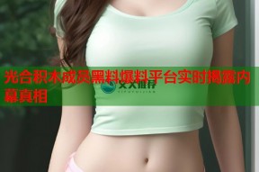 光合积木成员黑料爆料平台实时揭露内幕真相