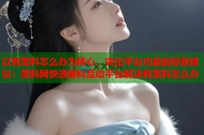 以有黑料怎么办为核心，突出平台功能的标题建议：黑料网快速爆料互动平台解决有黑料怎么办