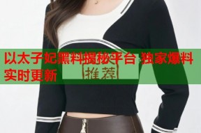 以太子妃黑料揭秘平台 独家爆料实时更新