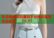 吃瓜视频黑料爆料平台精彩呈现互动体验