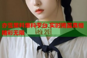 亦雪黑料爆料平台 实时揭露真相精彩无限