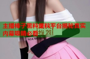 主播棒子黑料爆料平台揭秘真实内幕吸睛必看