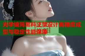 光学镜筒黑料注塑设计高精度成型与稳定性能保障