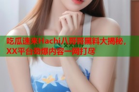 吃瓜速来Hachi八哥哥黑料大揭秘，XX平台劲爆内容一网打尽
