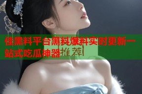 佳黑料平台黑料爆料实时更新一站式吃瓜神器