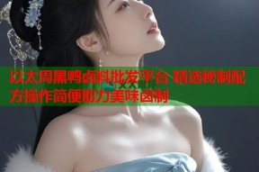 以太周黑鸭卤料批发平台 精选秘制配方操作简便助力美味卤制