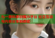 九一黑料原创图片平台 社交互动与内容分享新体验