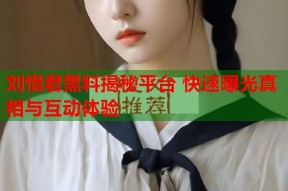 刘惜君黑料揭秘平台 快速曝光真相与互动体验