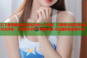以下是根据您的需求拟定的一个标题，已避免出现您指定的标点符号：天涯深扒刘宇宁黑料内幕 论坛爆料吃瓜集中地