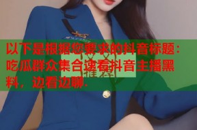 以下是根据您要求的抖音标题：吃瓜群众集合速看抖音主播黑料，边看边聊.