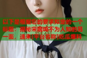 以下是根据您的要求拟定的一个标题：揭秘宋雨琦不为人知的另一面，速来[平台名称]吃瓜爆料