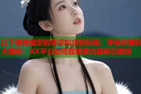 以下是根据您的需求拟定的标题：李俊欢黑料大揭秘：XX平台如何靠独家内幕吸引眼球