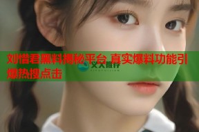 刘惜君黑料揭秘平台 真实爆料功能引爆热搜点击