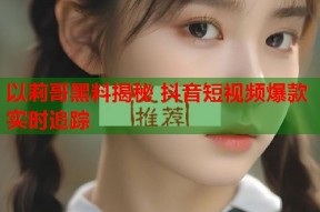 以莉哥黑料揭秘 抖音短视频爆款实时追踪