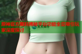 原神官方黑料揭秘平台功能全览吸引玩家深度探讨