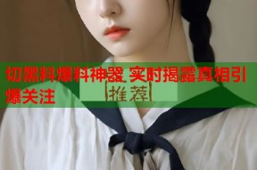 切黑料爆料神器 实时揭露真相引爆关注
