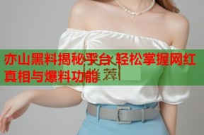 亦山黑料揭秘平台 轻松掌握网红真相与爆料功能