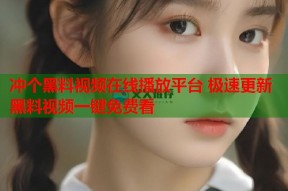 冲个黑料视频在线播放平台 极速更新黑料视频一键免费看
