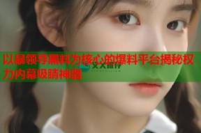 以暴领导黑料为核心的爆料平台揭秘权力内幕吸睛神器
