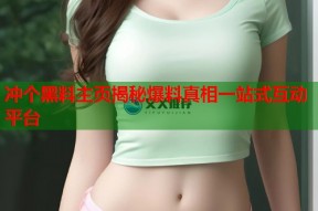 冲个黑料主页揭秘爆料真相一站式互动平台