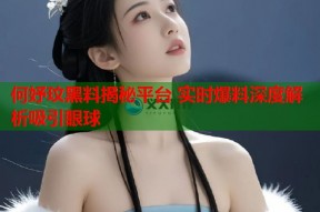 何妤玟黑料揭秘平台 实时爆料深度解析吸引眼球