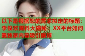 以下是根据您的需求拟定的标题：李俊欢黑料大揭秘：XX平台如何靠独家内幕吸引眼球