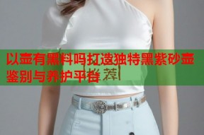 以壶有黑料吗打造独特黑紫砂壶鉴别与养护平台